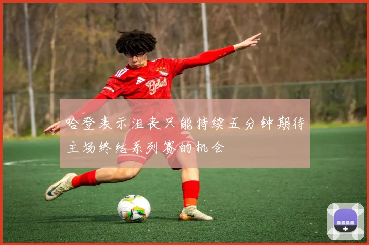 哈登表示沮丧只能持续五分钟期待主场终结系列赛的机会