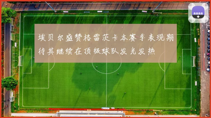 埃贝尔盛赞格雷茨卡本赛季表现期待其继续在顶级球队发光发热