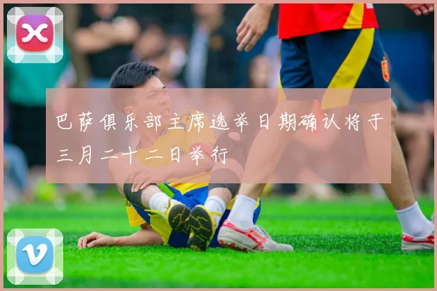 巴萨俱乐部主席选举日期确认将于三月二十二日举行