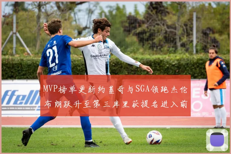 MVP榜单更新约基奇与SGA领跑杰伦布朗跃升至第三库里获提名进入前十