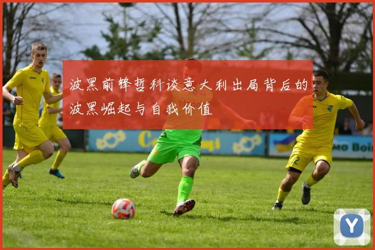 波黑前锋哲科谈意大利出局背后的波黑崛起与自我价值