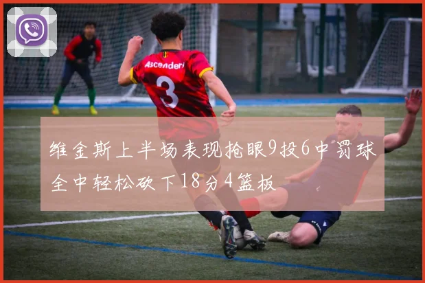 维金斯上半场表现抢眼9投6中罚球全中轻松砍下18分4篮板