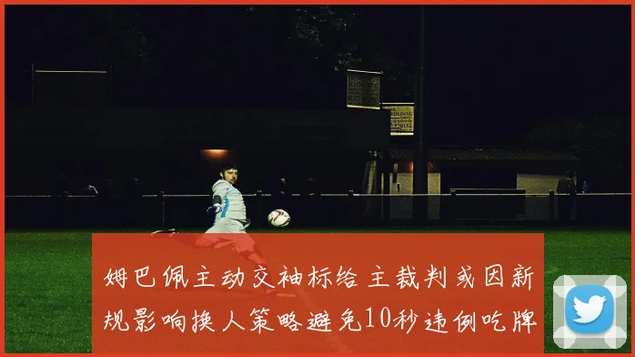 姆巴佩主动交袖标给主裁判或因新规影响换人策略避免10秒违例吃牌