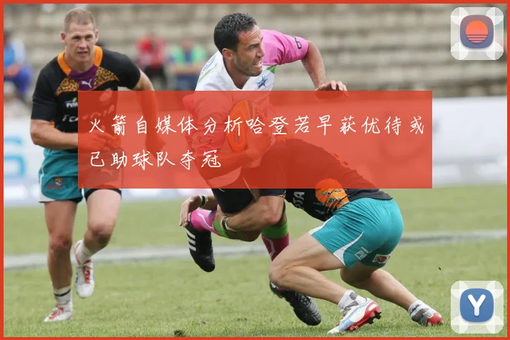 火箭自媒体分析哈登若早获优待或已助球队夺冠