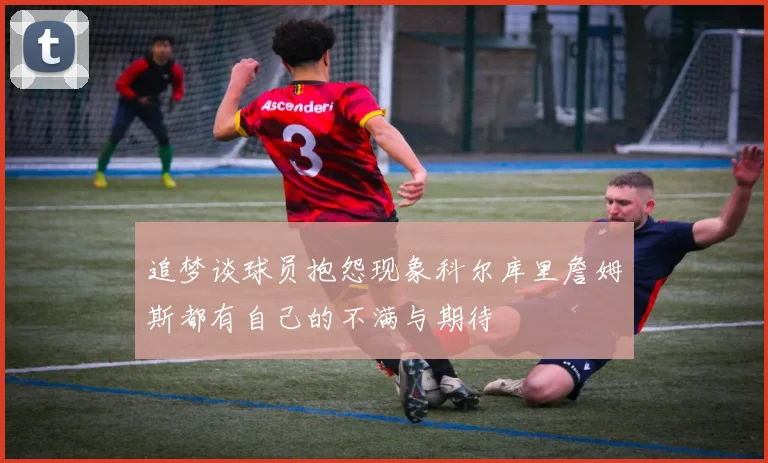 追梦谈球员抱怨现象科尔库里詹姆斯都有自己的不满与期待