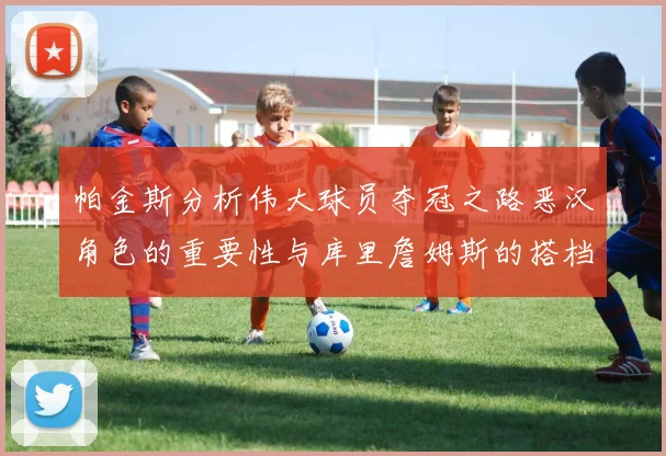 帕金斯分析伟大球员夺冠之路恶汉角色的重要性与库里詹姆斯的搭档关系