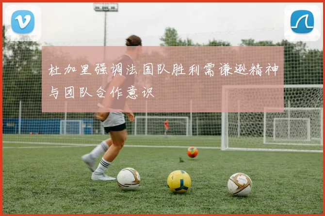 杜加里强调法国队胜利需谦逊精神与团队合作意识