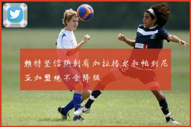 赖特坚信热刺有加拉格尔和帕利尼亚加盟绝不会降级